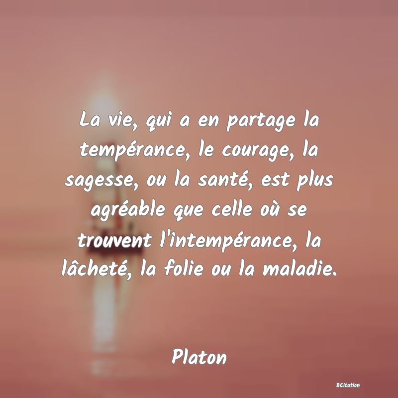 image de citation: La vie, qui a en partage la tempérance, le courage, la sagesse, ou la santé, est plus agréable que celle où se trouvent l'intempérance, la lâcheté, la folie ou la maladie.