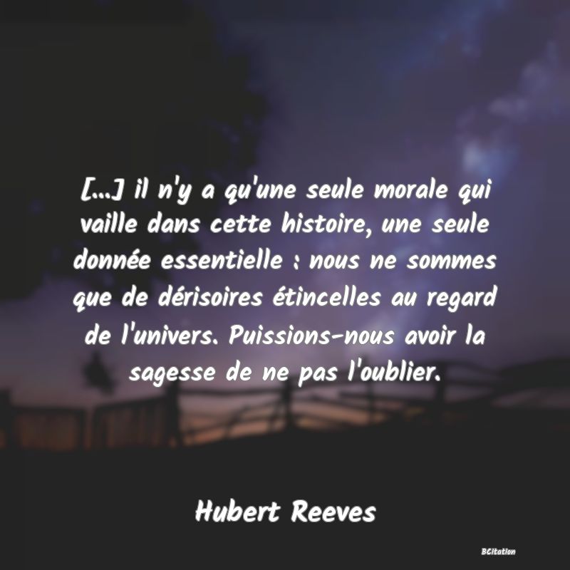 image de citation: [...] il n'y a qu'une seule morale qui vaille dans cette histoire, une seule donnée essentielle : nous ne sommes que de dérisoires étincelles au regard de l'univers. Puissions-nous avoir la sagesse de ne pas l'oublier.