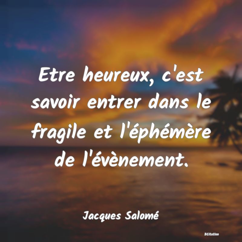 Belle Citation - Etre heureux, c'est savoir entrer dans le fragile et l'éphémère de l'évènement. - Jacques Salomé