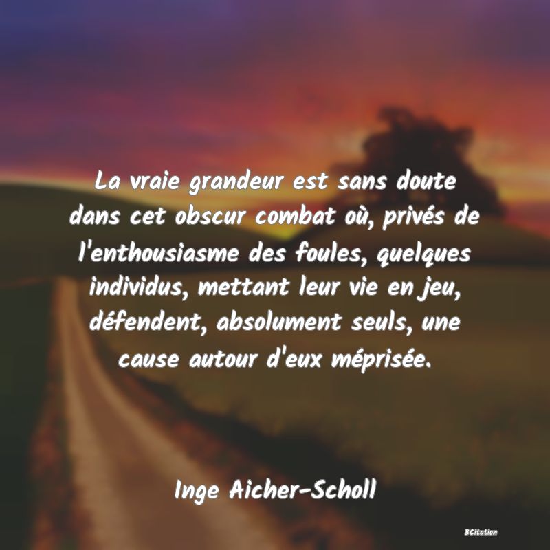 image de citation: La vraie grandeur est sans doute dans cet obscur combat où, privés de l'enthousiasme des foules, quelques individus, mettant leur vie en jeu, défendent, absolument seuls, une cause autour d'eux méprisée.