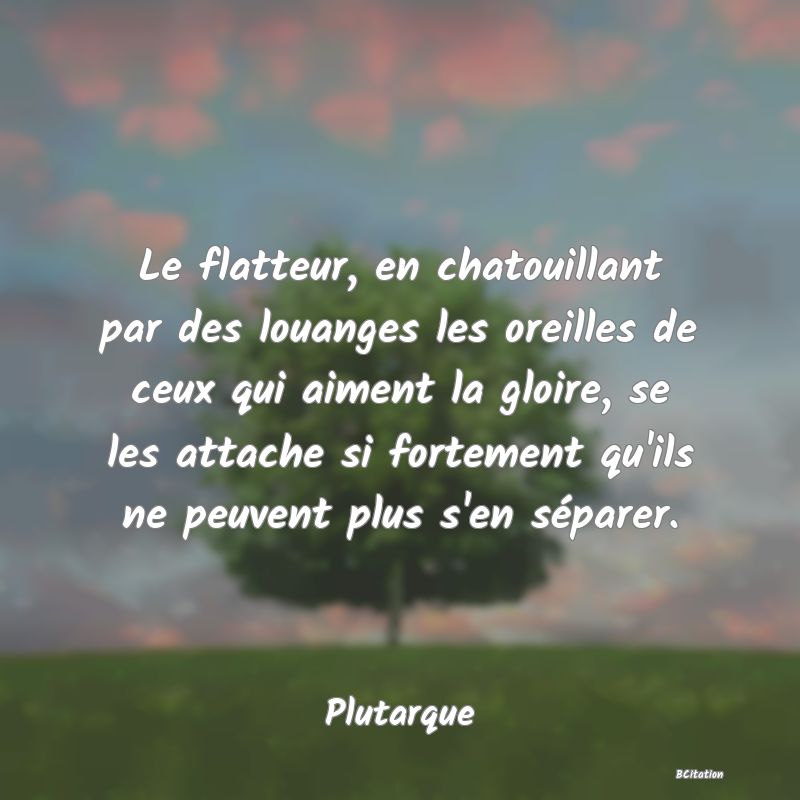 image de citation: Le flatteur, en chatouillant par des louanges les oreilles de ceux qui aiment la gloire, se les attache si fortement qu'ils ne peuvent plus s'en séparer.