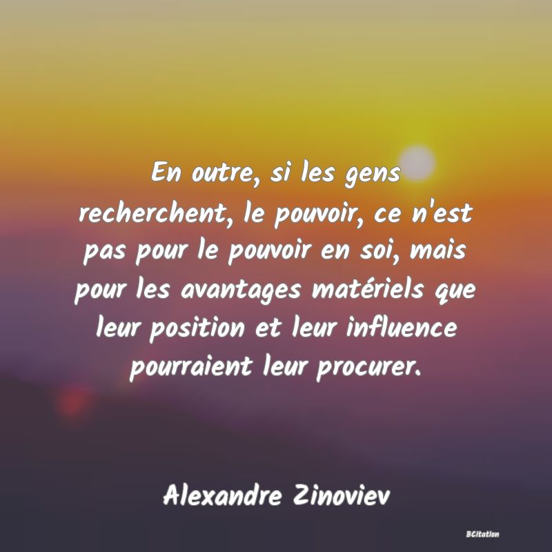 image de citation: En outre, si les gens recherchent, le pouvoir, ce n'est pas pour le pouvoir en soi, mais pour les avantages matériels que leur position et leur influence pourraient leur procurer.