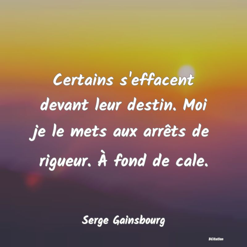 image de citation: Certains s'effacent devant leur destin. Moi je le mets aux arrêts de rigueur. À fond de cale.