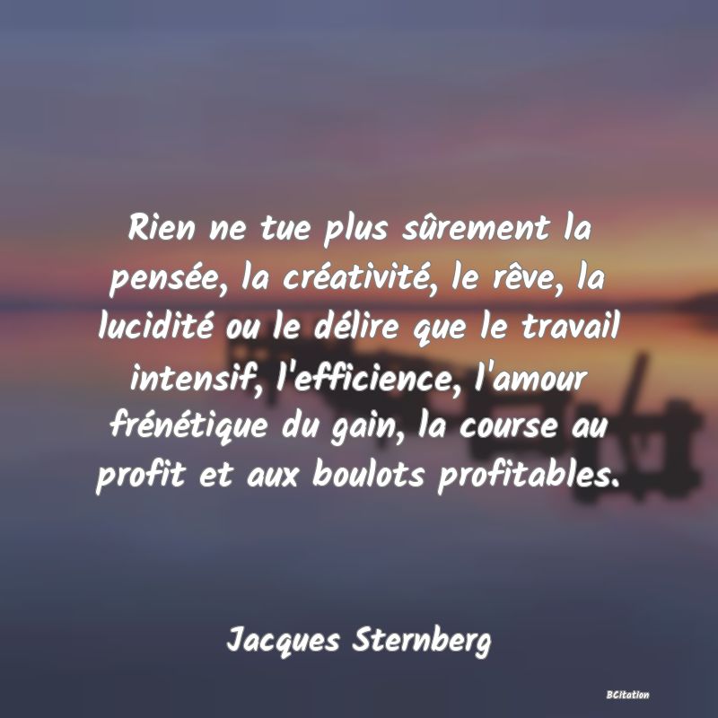 image de citation: Rien ne tue plus sûrement la pensée, la créativité, le rêve, la lucidité ou le délire que le travail intensif, l'efficience, l'amour frénétique du gain, la course au profit et aux boulots profitables.