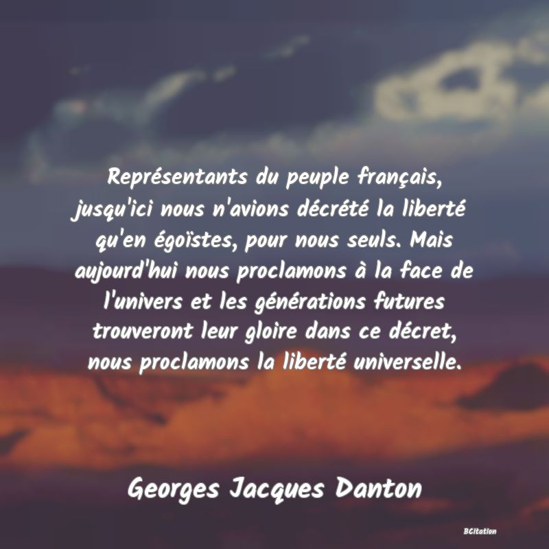 image de citation: Représentants du peuple français, jusqu'ici nous n'avions décrété la liberté qu'en égoïstes, pour nous seuls. Mais aujourd'hui nous proclamons à la face de l'univers et les générations futures trouveront leur gloire dans ce décret, nous proclamons la liberté universelle.