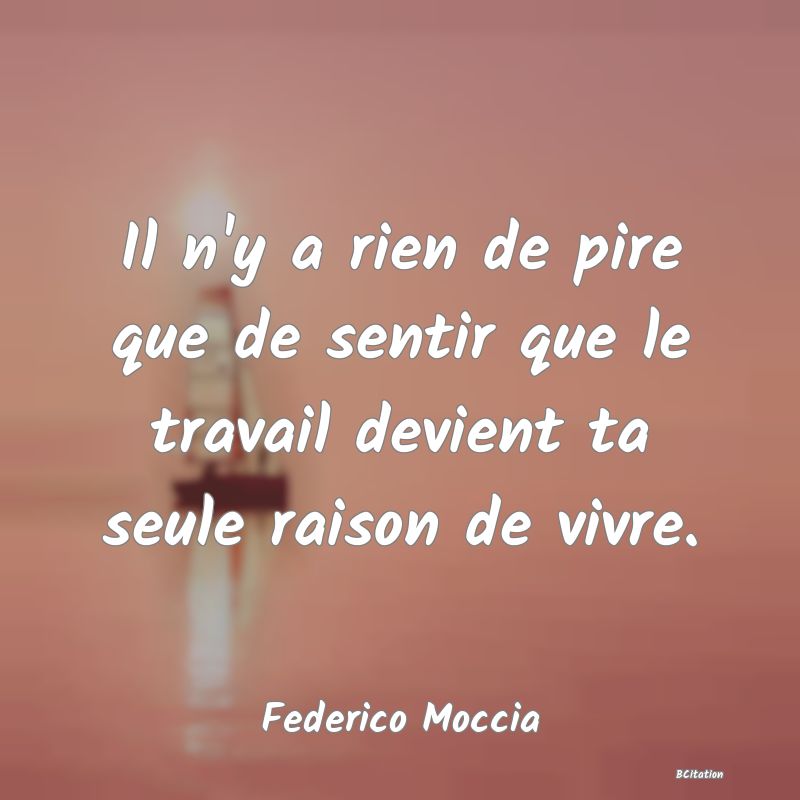 image de citation: Il n'y a rien de pire que de sentir que le travail devient ta seule raison de vivre.