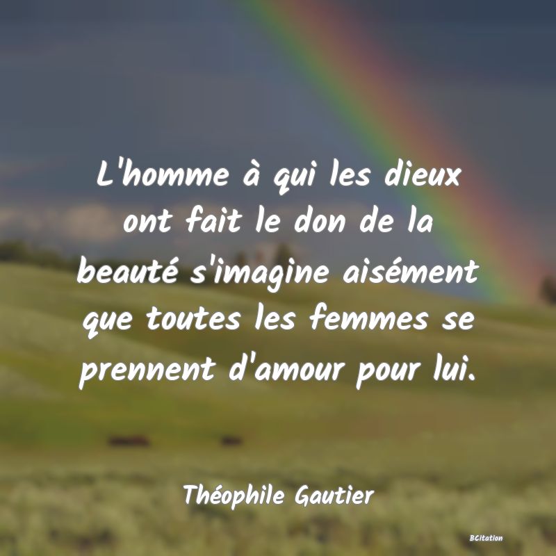 image de citation: L'homme à qui les dieux ont fait le don de la beauté s'imagine aisément que toutes les femmes se prennent d'amour pour lui.