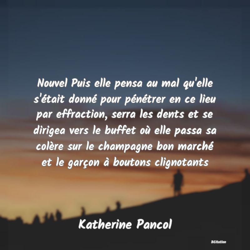 image de citation: Nouvel Puis elle pensa au mal qu'elle s'était donné pour pénétrer en ce lieu par effraction, serra les dents et se dirigea vers le buffet où elle passa sa colère sur le champagne bon marché et le garçon à boutons clignotants