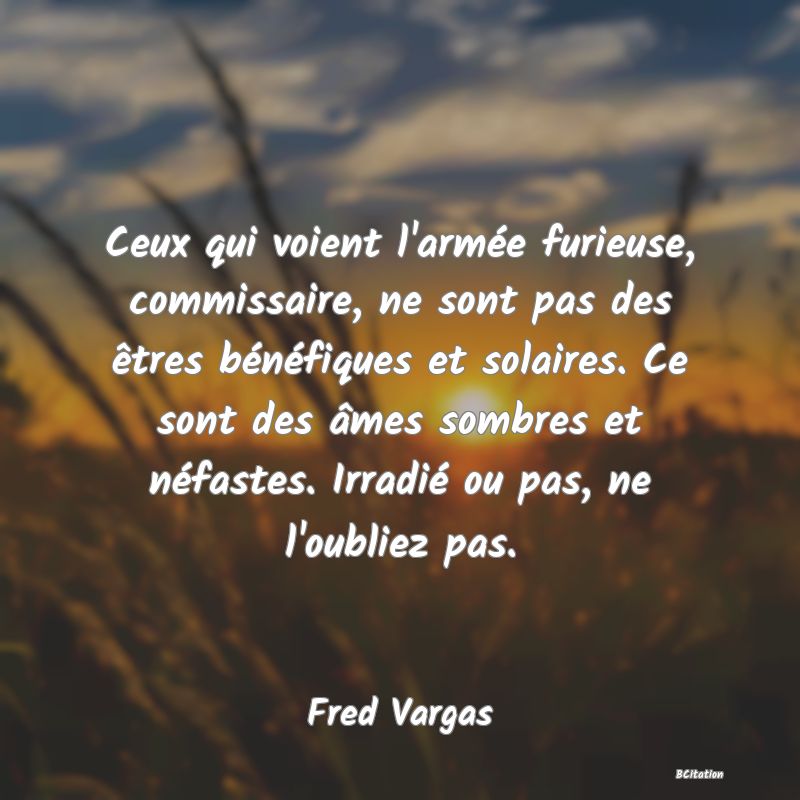 image de citation: Ceux qui voient l'armée furieuse, commissaire, ne sont pas des êtres bénéfiques et solaires. Ce sont des âmes sombres et néfastes. Irradié ou pas, ne l'oubliez pas.