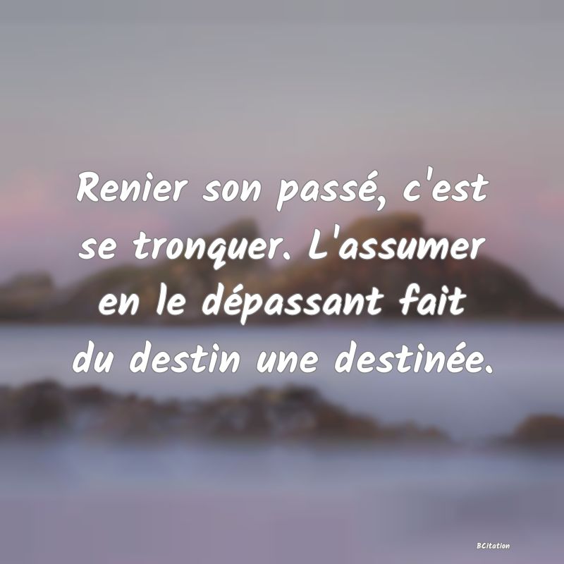 image de citation: Renier son passé, c'est se tronquer. L'assumer en le dépassant fait du destin une destinée.