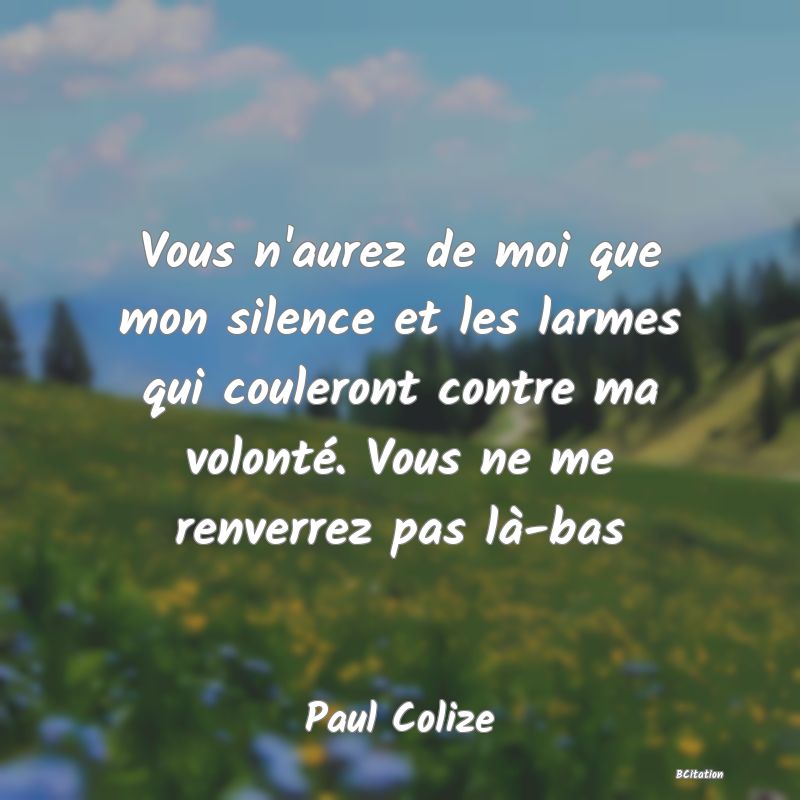 image de citation: Vous n'aurez de moi que mon silence et les larmes qui couleront contre ma volonté. Vous ne me renverrez pas là-bas