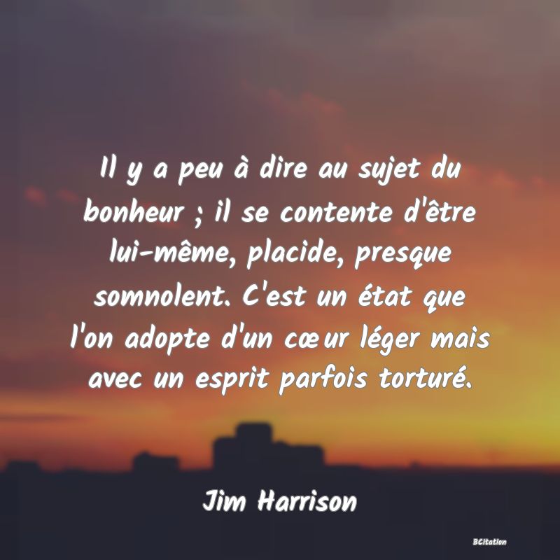 image de citation: Il y a peu à dire au sujet du bonheur ; il se contente d'être lui-même, placide, presque somnolent. C'est un état que l'on adopte d'un cœur léger mais avec un esprit parfois torturé.