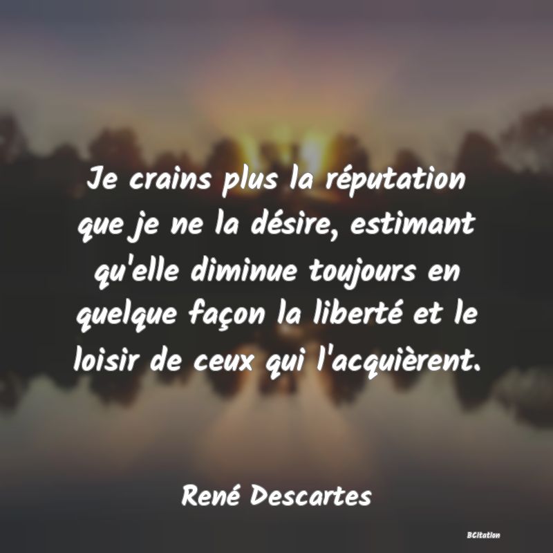 image de citation: Je crains plus la réputation que je ne la désire, estimant qu'elle diminue toujours en quelque façon la liberté et le loisir de ceux qui l'acquièrent.