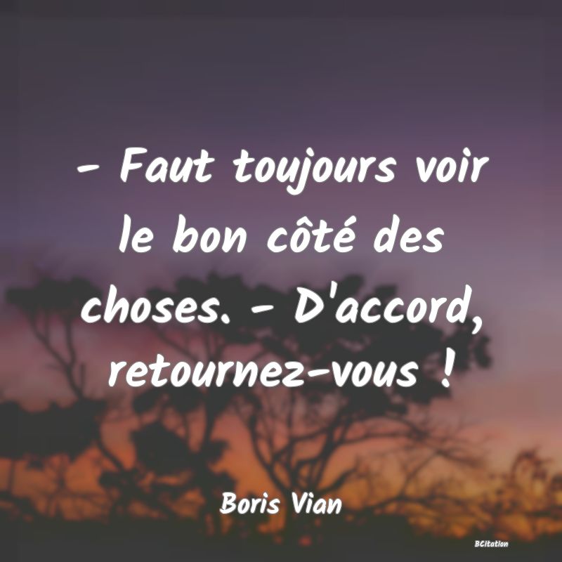 Belle Citation - - Faut toujours voir le bon côté des choses. - D'accord, retournez-vous ! - Boris Vian