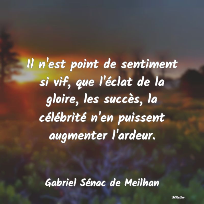 image de citation: Il n'est point de sentiment si vif, que l'éclat de la gloire, les succès, la célébrité n'en puissent augmenter l'ardeur.