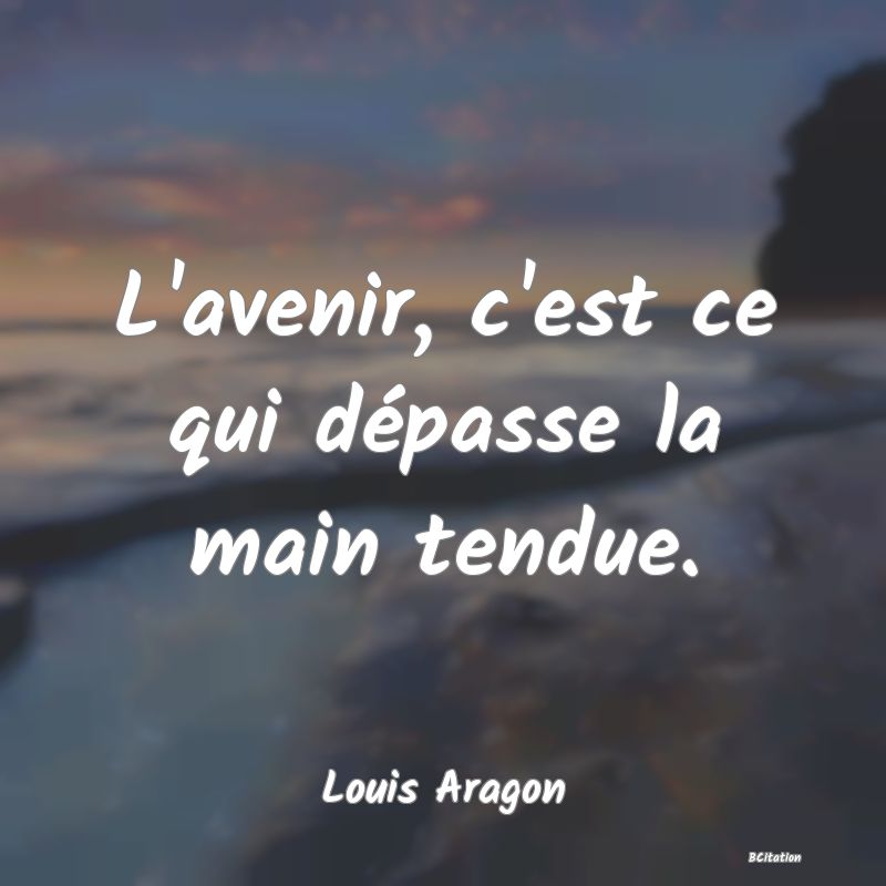 Belle Citation - L'avenir, c'est ce qui dépasse la main tendue. - Louis Aragon
