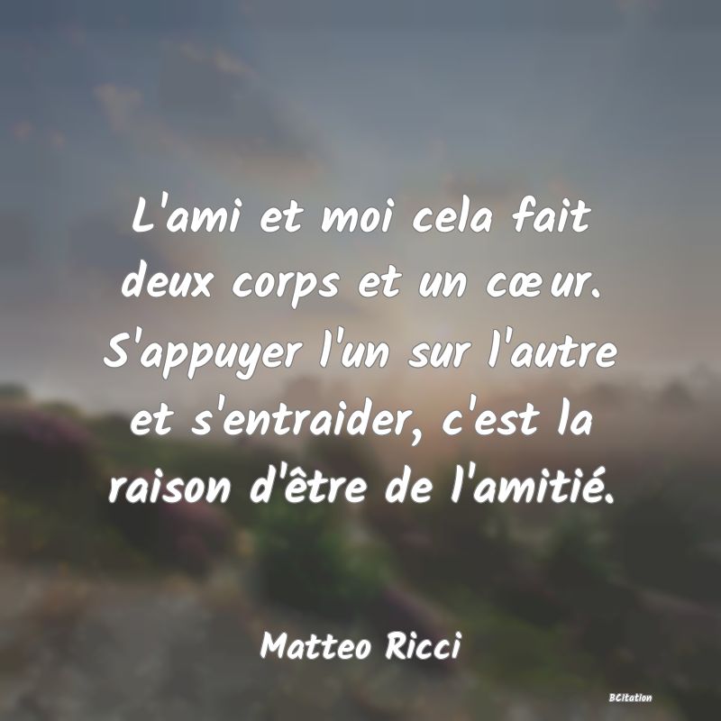 image de citation: L'ami et moi cela fait deux corps et un cœur. S'appuyer l'un sur l'autre et s'entraider, c'est la raison d'être de l'amitié.