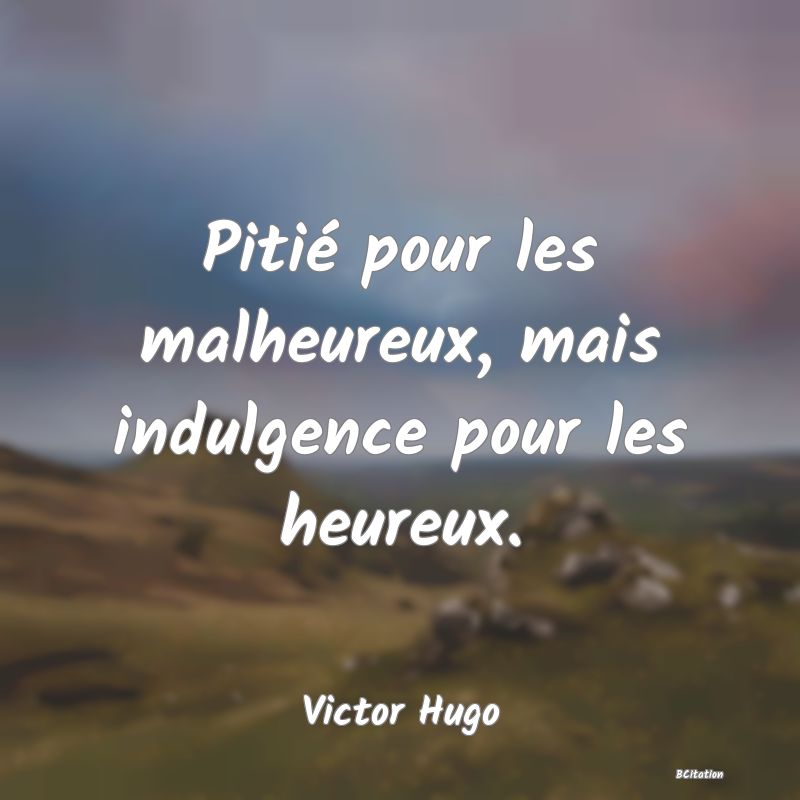 image de citation: Pitié pour les malheureux, mais indulgence pour les heureux.