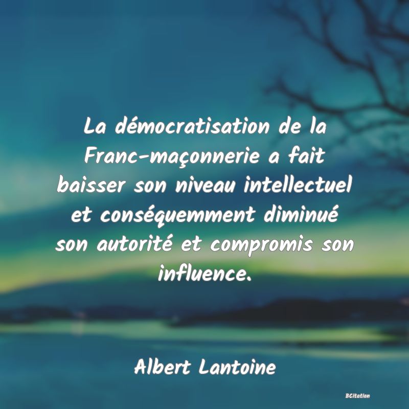 image de citation: La démocratisation de la Franc-maçonnerie a fait baisser son niveau intellectuel et conséquemment diminué son autorité et compromis son influence.