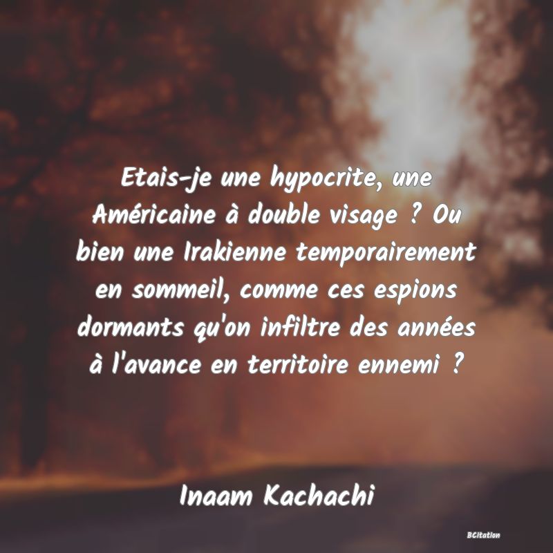 image de citation: Etais-je une hypocrite, une Américaine à double visage ? Ou bien une Irakienne temporairement en sommeil, comme ces espions dormants qu'on infiltre des années à l'avance en territoire ennemi ?