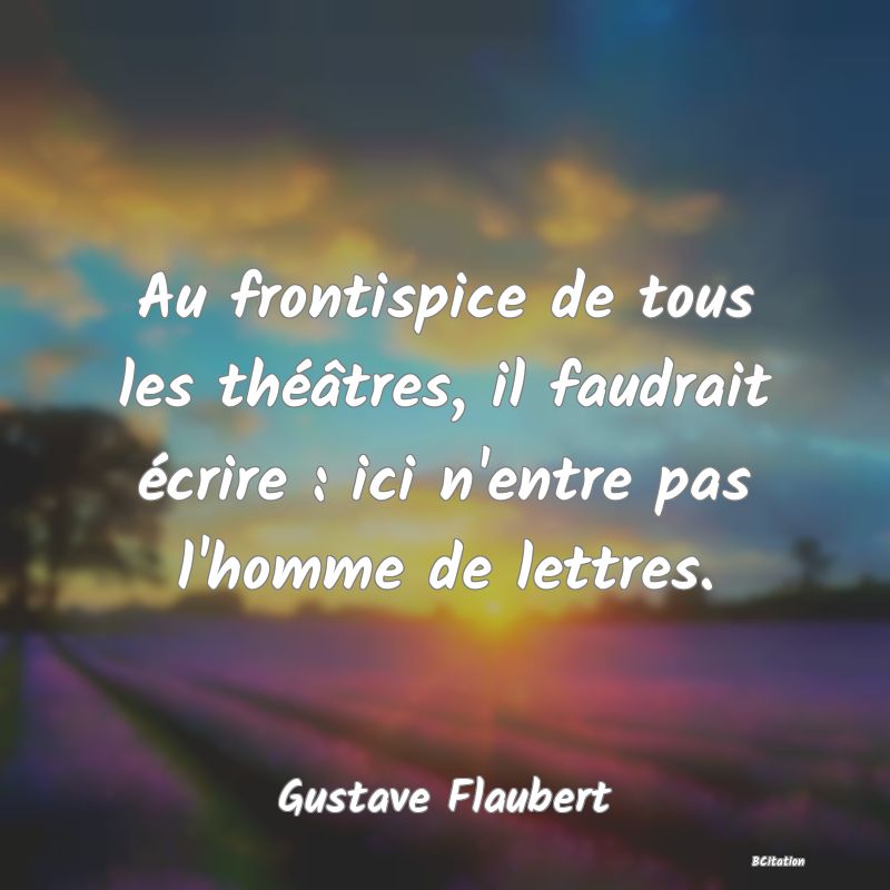 image de citation: Au frontispice de tous les théâtres, il faudrait écrire : ici n'entre pas l'homme de lettres.