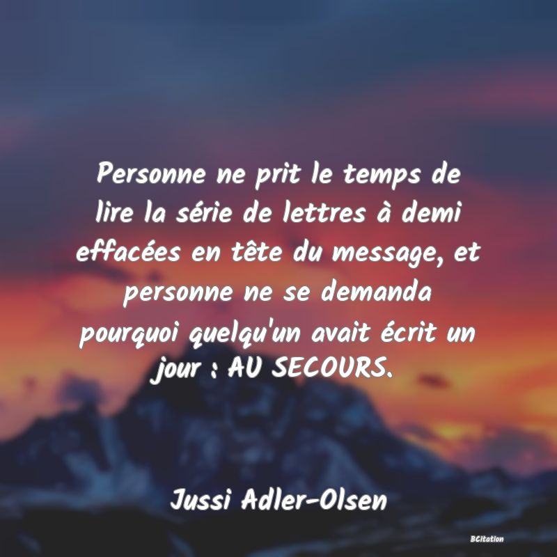 image de citation: Personne ne prit le temps de lire la série de lettres à demi effacées en tête du message, et personne ne se demanda pourquoi quelqu'un avait écrit un jour : AU SECOURS.