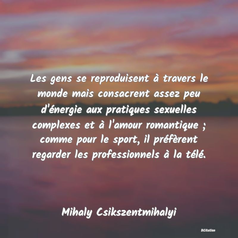 image de citation: Les gens se reproduisent à travers le monde mais consacrent assez peu d'énergie aux pratiques sexuelles complexes et à l'amour romantique ; comme pour le sport, il préfèrent regarder les professionnels à la télé.