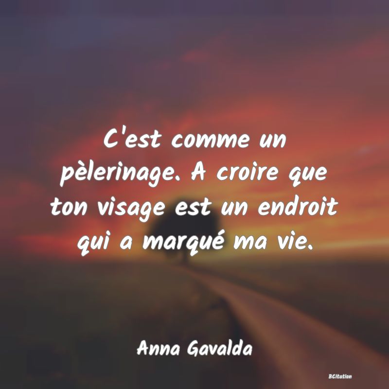 image de citation: C'est comme un pèlerinage. A croire que ton visage est un endroit qui a marqué ma vie.