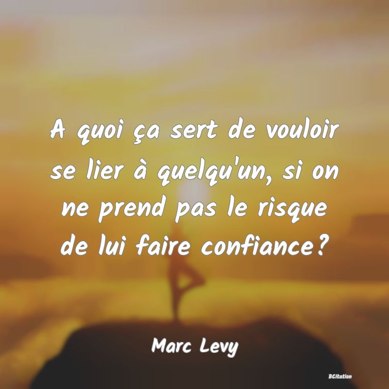 image de citation: A quoi ça sert de vouloir se lier à quelqu'un, si on ne prend pas le risque de lui faire confiance?