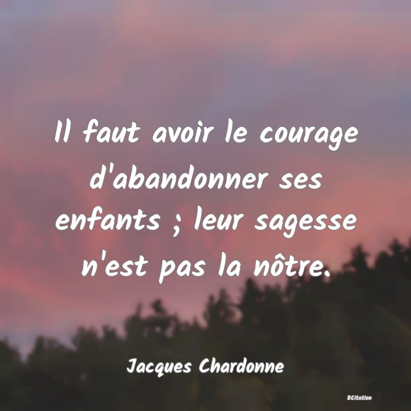 image de citation: Il faut avoir le courage d'abandonner ses enfants ; leur sagesse n'est pas la nôtre.