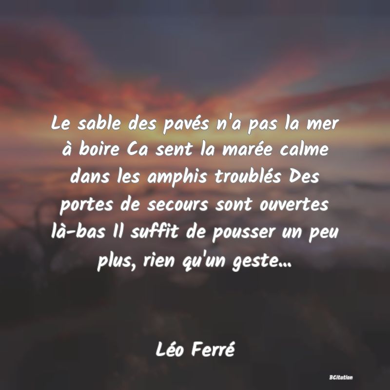 Belle Citation - Le sable des pavés n'a pas la mer à boire Ca sent la marée calme dans les amphis troublés Des portes de secours sont ouvertes là-bas Il suffit de pousser un peu plus, rien qu'un geste... - Léo Ferré