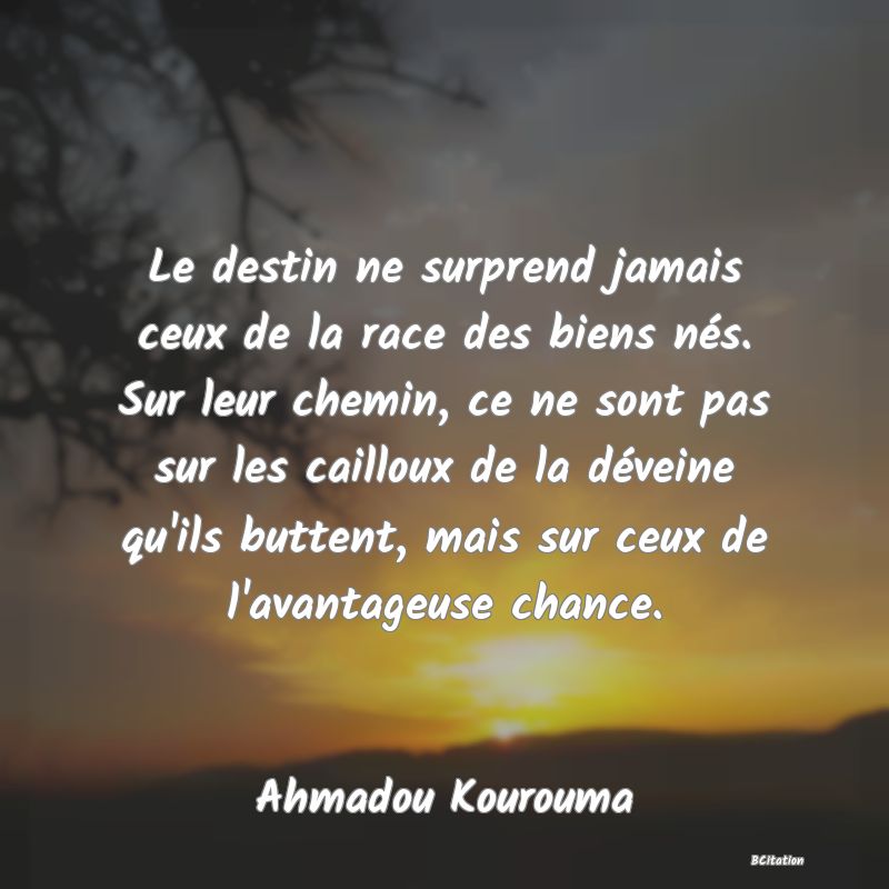 image de citation: Le destin ne surprend jamais ceux de la race des biens nés. Sur leur chemin, ce ne sont pas sur les cailloux de la déveine qu'ils buttent, mais sur ceux de l'avantageuse chance.