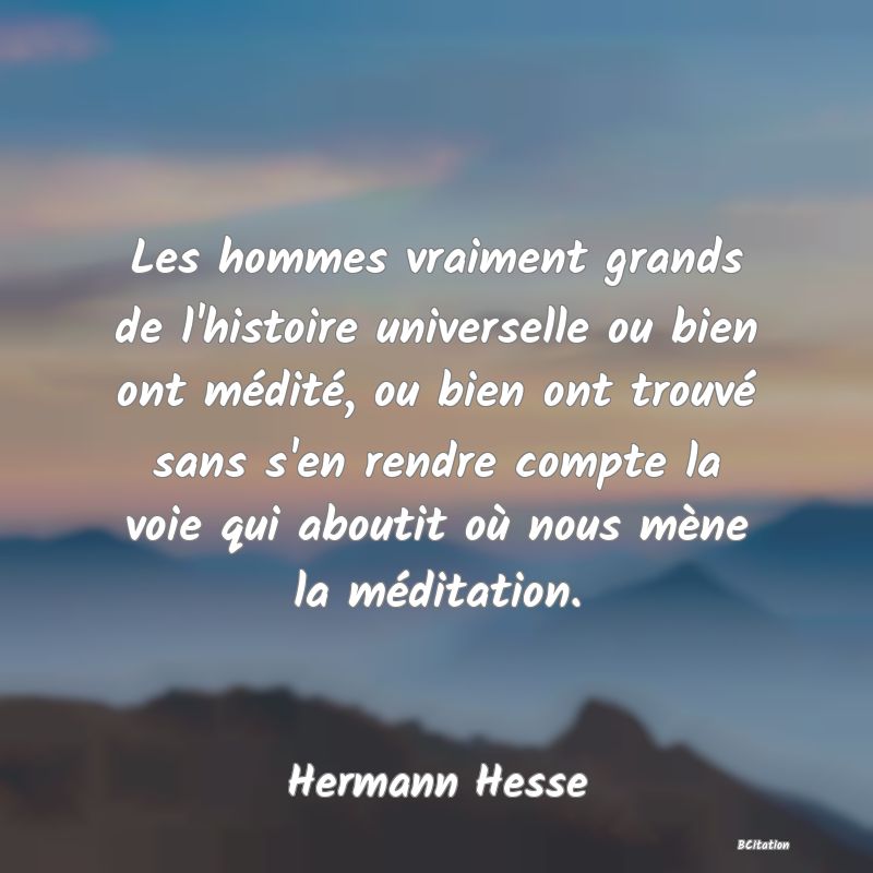 image de citation: Les hommes vraiment grands de l'histoire universelle ou bien ont médité, ou bien ont trouvé sans s'en rendre compte la voie qui aboutit où nous mène la méditation.