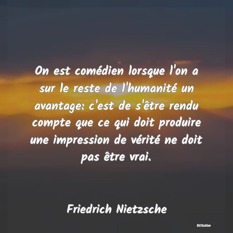 image de citation: On est comédien lorsque l'on a sur le reste de l'humanité un avantage: c'est de s'être rendu compte que ce qui doit produire une impression de vérité ne doit pas être vrai.