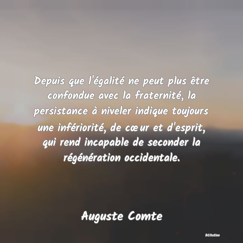 image de citation: Depuis que l'égalité ne peut plus être confondue avec la fraternité, la persistance à niveler indique toujours une infériorité, de cœur et d'esprit, qui rend incapable de seconder la régénération occidentale.