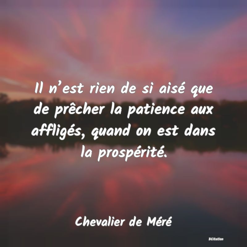 image de citation: Il n’est rien de si aisé que de prêcher la patience aux affligés, quand on est dans la prospérité.