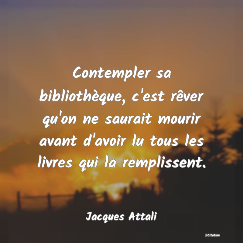 image de citation: Contempler sa bibliothèque, c'est rêver qu'on ne saurait mourir avant d'avoir lu tous les livres qui la remplissent.