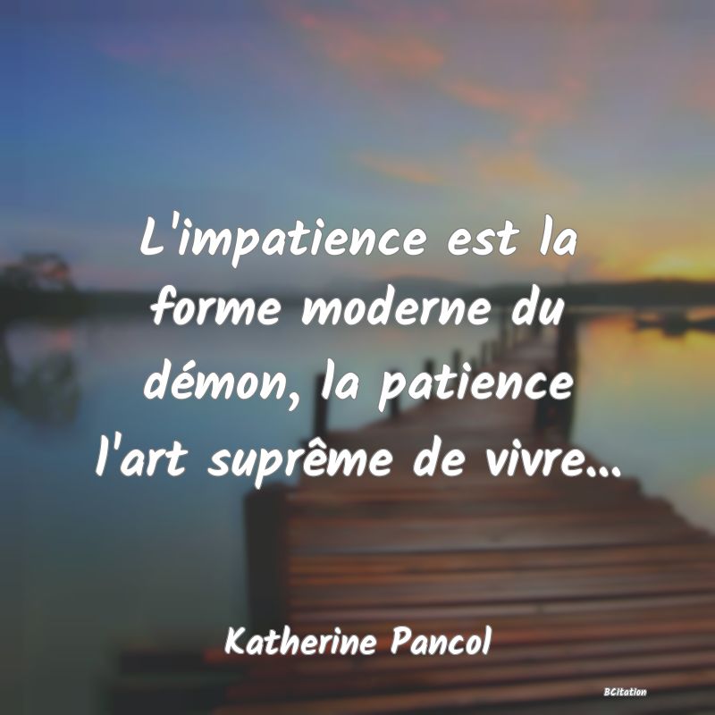 Belle Citation - L'impatience est la forme moderne du démon, la patience l'art suprême de vivre... - Katherine Pancol