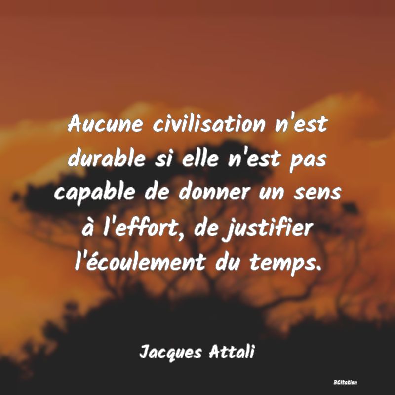 image de citation: Aucune civilisation n'est durable si elle n'est pas capable de donner un sens à l'effort, de justifier l'écoulement du temps.