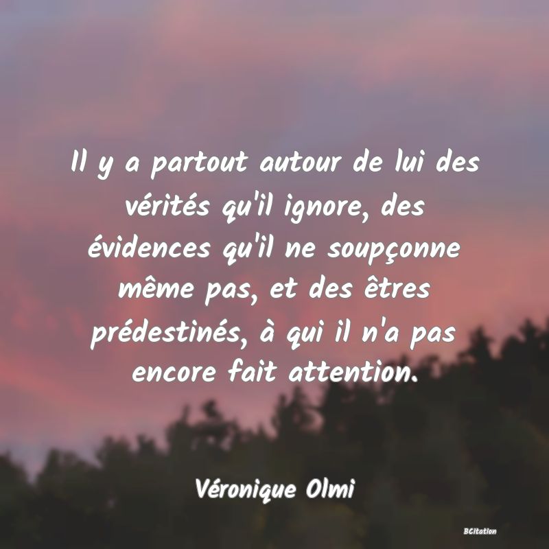 image de citation: Il y a partout autour de lui des vérités qu'il ignore, des évidences qu'il ne soupçonne même pas, et des êtres prédestinés, à qui il n'a pas encore fait attention.