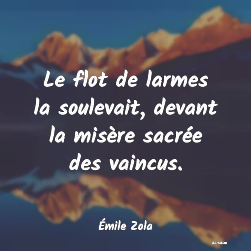 Belle Citation - Le flot de larmes la soulevait, devant la misère sacrée des vaincus. - Émile Zola