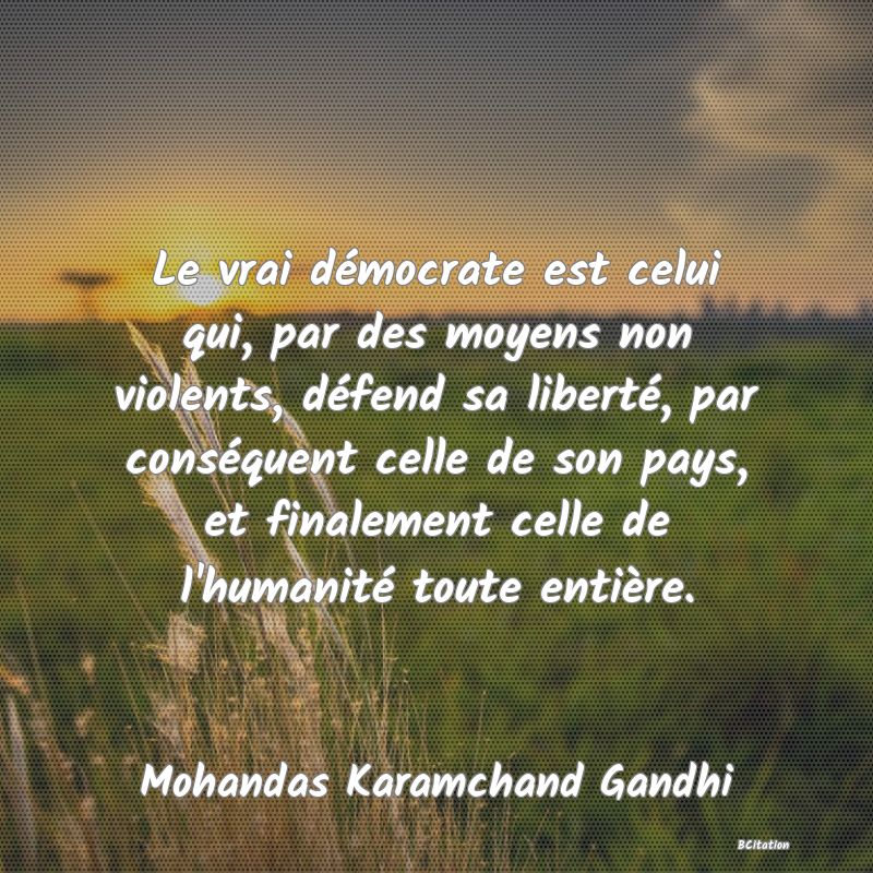 image de citation: Le vrai démocrate est celui qui, par des moyens non violents, défend sa liberté, par conséquent celle de son pays, et finalement celle de l'humanité toute entière.