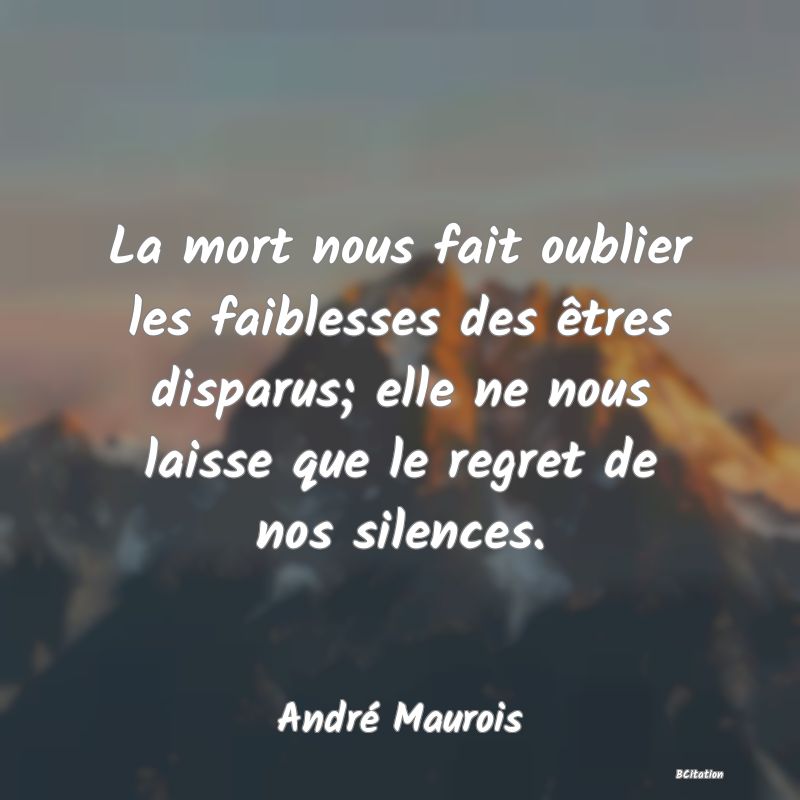 image de citation: La mort nous fait oublier les faiblesses des êtres disparus; elle ne nous laisse que le regret de nos silences.