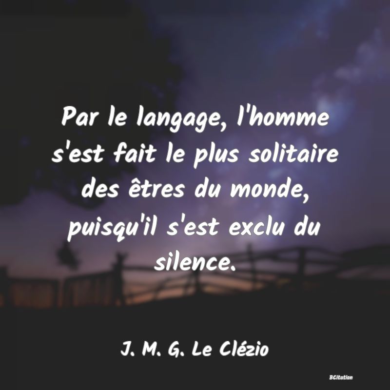 image de citation: Par le langage, l'homme s'est fait le plus solitaire des êtres du monde, puisqu'il s'est exclu du silence.