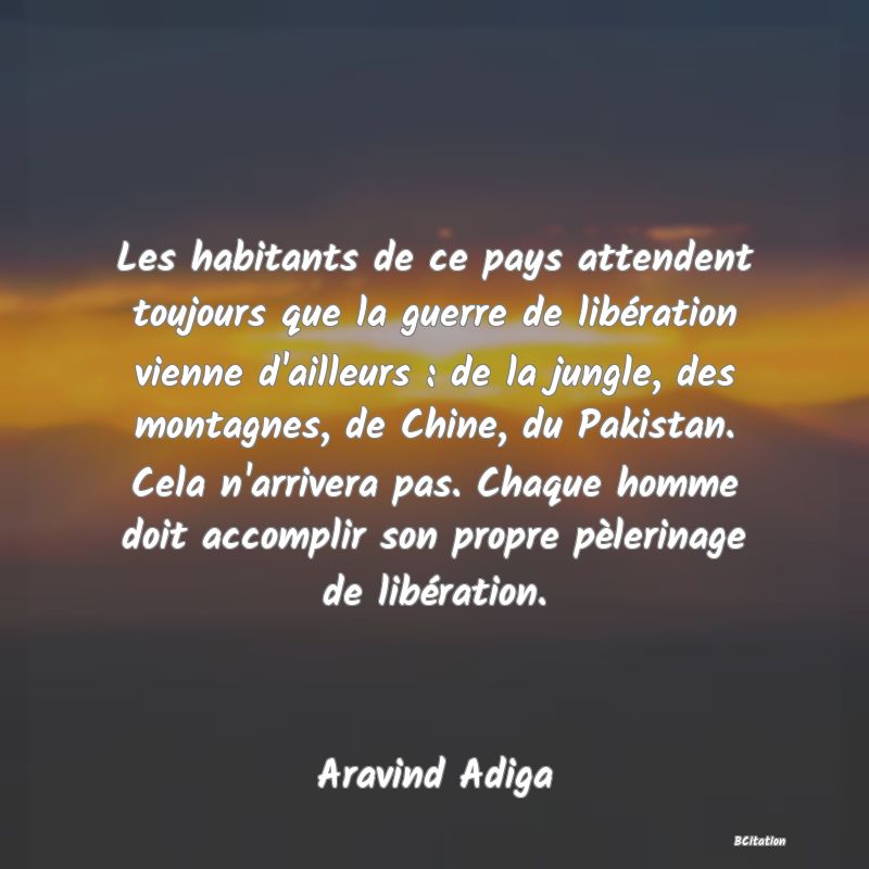 image de citation: Les habitants de ce pays attendent toujours que la guerre de libération vienne d'ailleurs : de la jungle, des montagnes, de Chine, du Pakistan. Cela n'arrivera pas. Chaque homme doit accomplir son propre pèlerinage de libération.