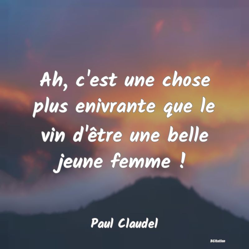 Belle Citation - Ah, c'est une chose plus enivrante que le vin d'être une belle jeune femme ! - Paul Claudel
