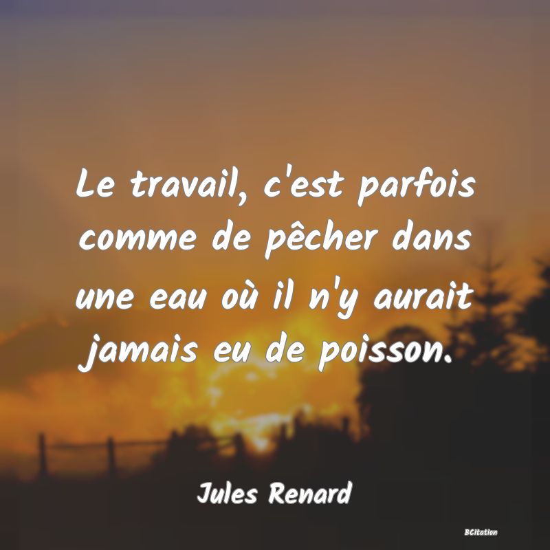 image de citation: Le travail, c'est parfois comme de pêcher dans une eau où il n'y aurait jamais eu de poisson.