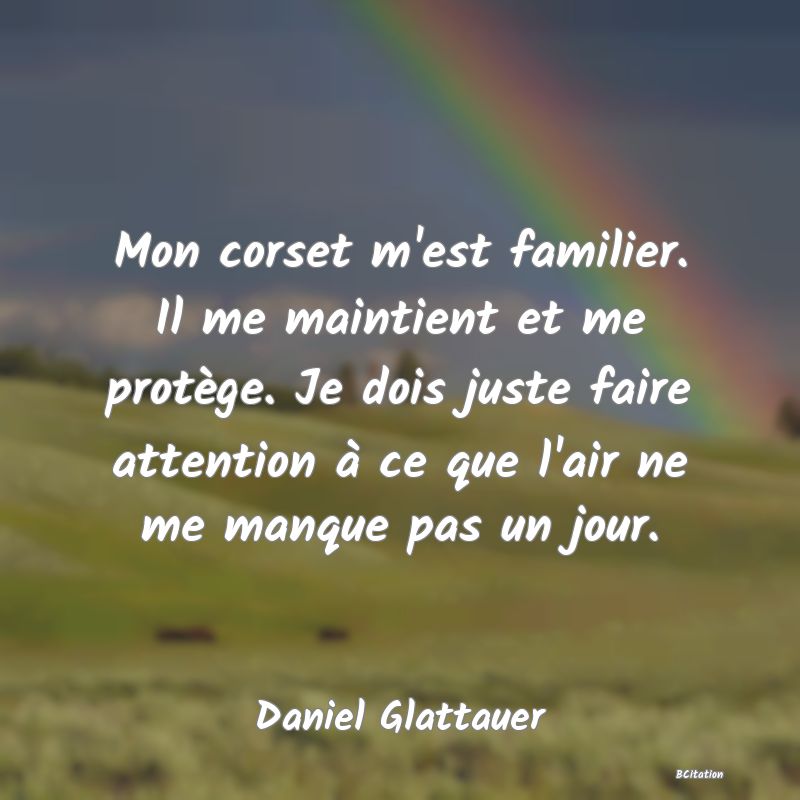 Belle Citation - Mon corset m'est familier. Il me maintient et me protège. Je dois juste faire attention à ce que l'air ne me manque pas un jour. - Daniel Glattauer