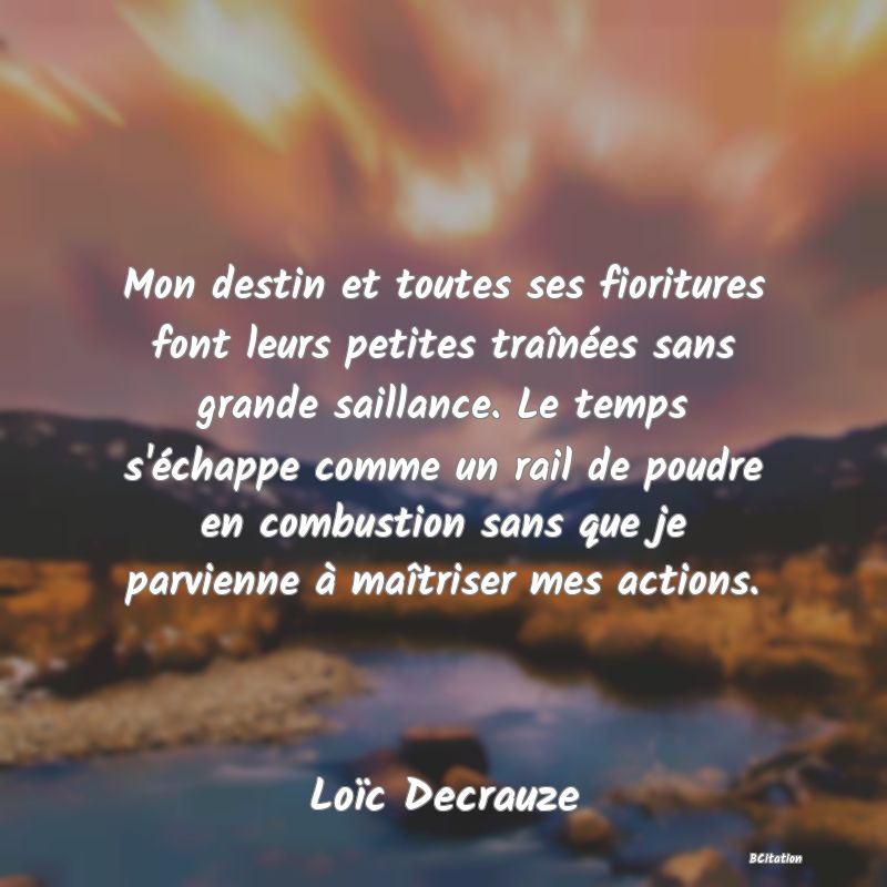 image de citation: Mon destin et toutes ses fioritures font leurs petites traînées sans grande saillance. Le temps s'échappe comme un rail de poudre en combustion sans que je parvienne à maîtriser mes actions.