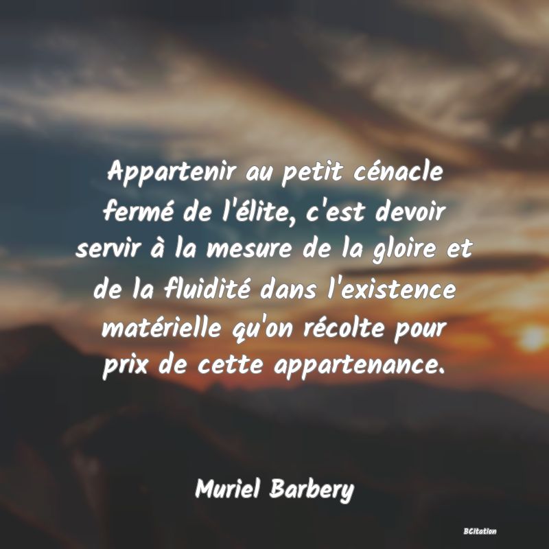 image de citation: Appartenir au petit cénacle fermé de l'élite, c'est devoir servir à la mesure de la gloire et de la fluidité dans l'existence matérielle qu'on récolte pour prix de cette appartenance.